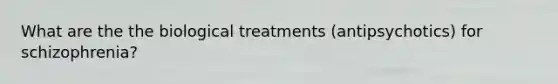 What are the the biological treatments (antipsychotics) for schizophrenia?