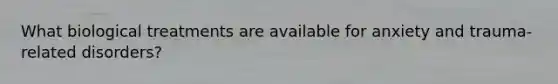 What biological treatments are available for anxiety and trauma-related disorders?