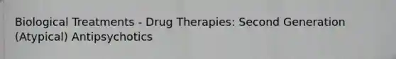 Biological Treatments - Drug Therapies: Second Generation (Atypical) Antipsychotics