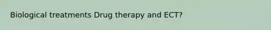 Biological treatments Drug therapy and ECT?