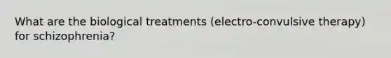 What are the biological treatments (electro-convulsive therapy) for schizophrenia?