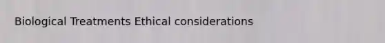 Biological Treatments Ethical considerations