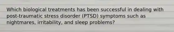 Which biological treatments has been successful in dealing with post-traumatic stress disorder (PTSD) symptoms such as nightmares, irritability, and sleep problems?