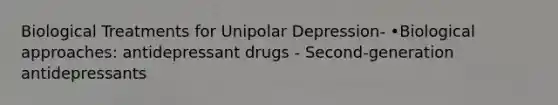 Biological Treatments for Unipolar Depression- •Biological approaches: antidepressant drugs - Second-generation antidepressants