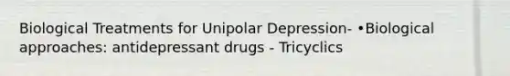 Biological Treatments for Unipolar Depression- •Biological approaches: antidepressant drugs - Tricyclics