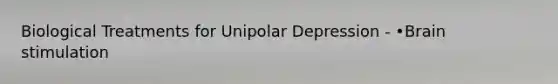 Biological Treatments for Unipolar Depression - •Brain stimulation