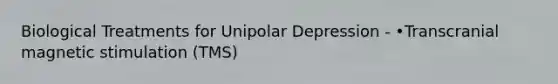 Biological Treatments for Unipolar Depression - •Transcranial magnetic stimulation (TMS)