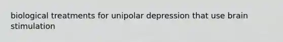 biological treatments for unipolar depression that use brain stimulation