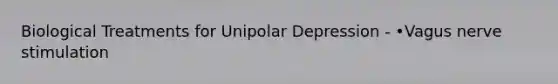 Biological Treatments for Unipolar Depression - •Vagus nerve stimulation