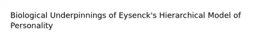 Biological Underpinnings of Eysenck's Hierarchical Model of Personality