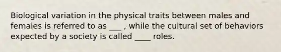 Biological variation in the physical traits between males and females is referred to as ___ , while the cultural set of behaviors expected by a society is called ____ roles.