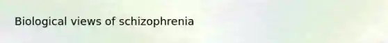 Biological views of schizophrenia