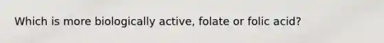 Which is more biologically active, folate or folic acid?