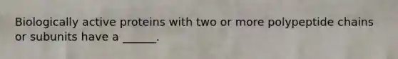Biologically active proteins with two or more polypeptide chains or subunits have a ______.