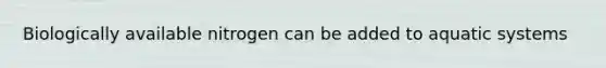 Biologically available nitrogen can be added to aquatic systems