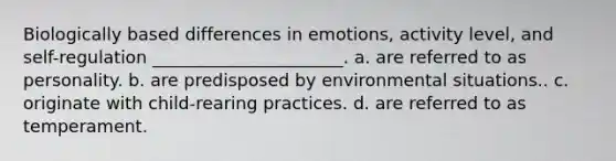 Biologically based differences in emotions, activity level, and self-regulation ______________________. a. are referred to as personality. b. are predisposed by environmental situations.. c. originate with child-rearing practices. d. are referred to as temperament.