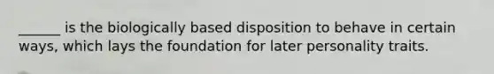 ______ is the biologically based disposition to behave in certain ways, which lays the foundation for later personality traits.