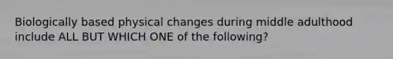 Biologically based physical changes during middle adulthood include ALL BUT WHICH ONE of the following?