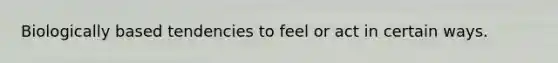 Biologically based tendencies to feel or act in certain ways.