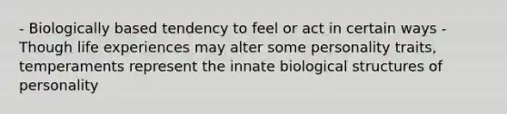 - Biologically based tendency to feel or act in certain ways - Though life experiences may alter some personality traits, temperaments represent the innate biological structures of personality