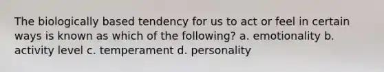 The biologically based tendency for us to act or feel in certain ways is known as which of the following? a. emotionality b. activity level c. temperament d. personality