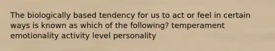 The biologically based tendency for us to act or feel in certain ways is known as which of the following? temperament emotionality activity level personality