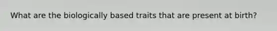 What are the biologically based traits that are present at birth?