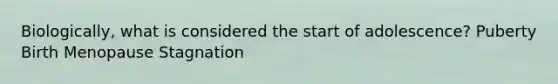 Biologically, what is considered the start of adolescence? Puberty Birth Menopause Stagnation