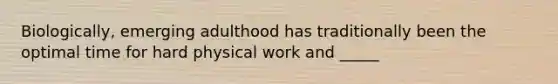 Biologically, emerging adulthood has traditionally been the optimal time for hard physical work and _____