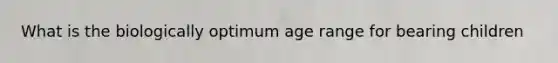 What is the biologically optimum age range for bearing children