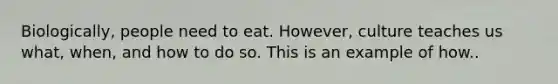 Biologically, people need to eat. However, culture teaches us what, when, and how to do so. This is an example of how..