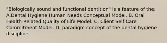 "Biologically sound and functional dentition" is a feature of the: A.Dental Hygiene Human Needs Conceptual Model. B. Oral Health-Related Quality of Life Model. C. Client Self-Care Commitment Model. D. paradigm concept of the dental hygiene discipline.