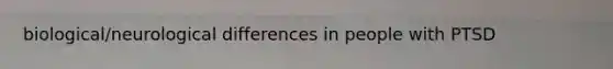 biological/neurological differences in people with PTSD