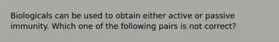 Biologicals can be used to obtain either active or passive immunity. Which one of the following pairs is not correct?