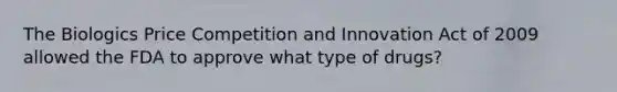 The Biologics Price Competition and Innovation Act of 2009 allowed the FDA to approve what type of drugs?