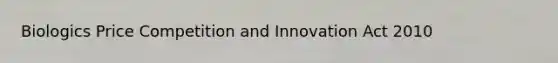 Biologics Price Competition and Innovation Act 2010