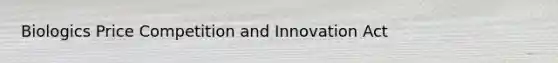 Biologics Price Competition and Innovation Act