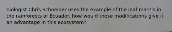 biologist Chris Schneider uses the example of the leaf mantis in the rainforests of Ecuador. how would these modifications give it an advantage in this ecosystem?