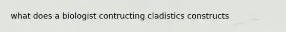 what does a biologist contructing cladistics constructs