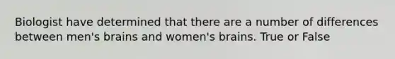 Biologist have determined that there are a number of differences between men's brains and women's brains. True or False