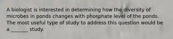 A biologist is interested in determining how the diversity of microbes in ponds changes with phosphate level of the ponds. The most useful type of study to address this question would be a _______ study.