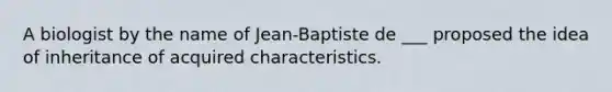 A biologist by the name of Jean-Baptiste de ___ proposed the idea of inheritance of acquired characteristics.