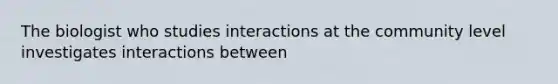 The biologist who studies interactions at the community level investigates interactions between