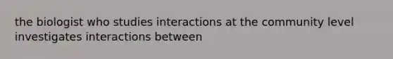 the biologist who studies interactions at the community level investigates interactions between