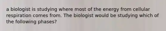 a biologist is studying where most of the energy from cellular respiration comes from. The biologist would be studying which of the following phases?