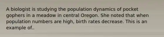 A biologist is studying the population dynamics of pocket gophers in a meadow in central Oregon. She noted that when population numbers are high, birth rates decrease. This is an example of..