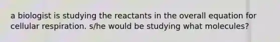 a biologist is studying the reactants in the overall equation for <a href='https://www.questionai.com/knowledge/k1IqNYBAJw-cellular-respiration' class='anchor-knowledge'>cellular respiration</a>. s/he would be studying what molecules?