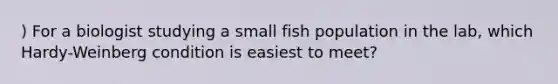 ) For a biologist studying a small fish population in the lab, which Hardy-Weinberg condition is easiest to meet?