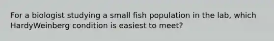 For a biologist studying a small fish population in the lab, which HardyWeinberg condition is easiest to meet?