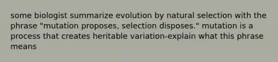 some biologist summarize evolution by natural selection with the phrase "mutation proposes, selection disposes." mutation is a process that creates heritable variation-explain what this phrase means